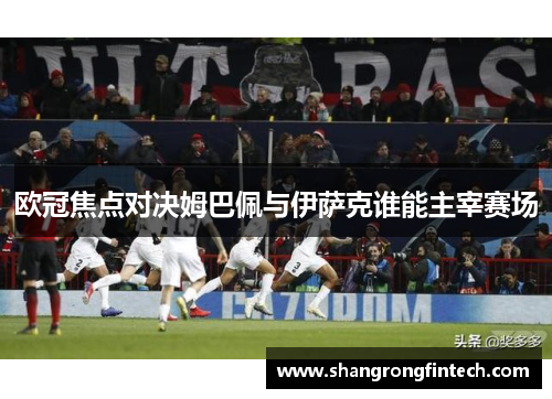 欧冠焦点对决姆巴佩与伊萨克谁能主宰赛场 欧冠焦点对决姆巴佩与伊萨克谁能主宰赛场