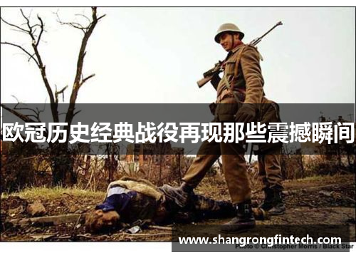 欧冠历史经典战役再现那些震撼瞬间 欧冠历史经典战役再现那些震撼瞬间