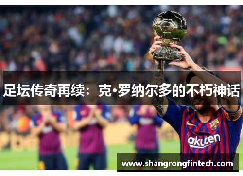 足坛传奇再续:克·罗纳尔多的不朽神话 足坛传奇再续:克·罗纳尔多的不朽神话