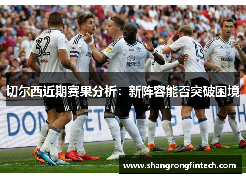 切尔西近期赛果分析:新阵容能否突破困境 切尔西近期赛果分析:新阵容能否突破困境