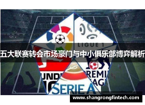 五大联赛转会市场豪门与中小俱乐部博弈解析 五大联赛转会市场豪门与中小俱乐部博弈解析