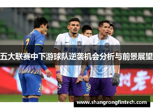 五大联赛中下游球队逆袭机会分析与前景展望 五大联赛中下游球队逆袭机会分析与前景展望