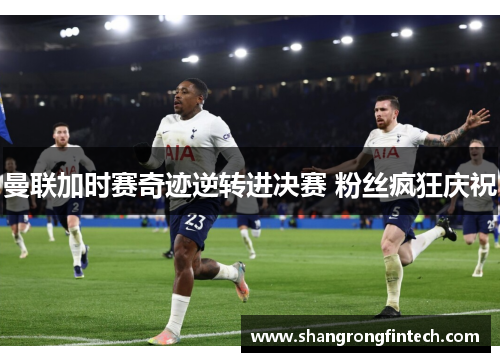 曼联加时赛奇迹逆转进决赛 粉丝疯狂庆祝 曼联加时赛奇迹逆转进决赛 粉丝疯狂庆祝