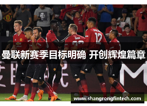 曼联新赛季目标明确 开创辉煌篇章 曼联新赛季目标明确 开创辉煌篇章