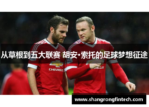 从草根到五大联赛 胡安·索托的足球梦想征途 从草根到五大联赛 胡安·索托的足球梦想征途