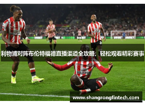 利物浦对阵布伦特福德直播渠道全攻略,轻松观看精彩赛事 利物浦对阵布伦特福德直播渠道全攻略,轻松观看精彩赛事